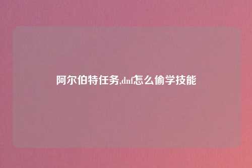 阿尔伯特任务,dnf怎么偷学技能