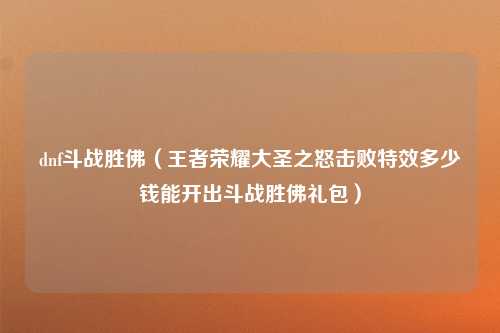 dnf斗战胜佛（王者荣耀大圣之怒击败特效多少钱能开出斗战胜佛礼包）