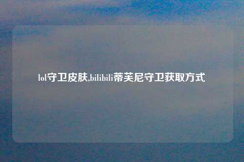 lol守卫皮肤,bilibili蒂芙尼守卫获取方式