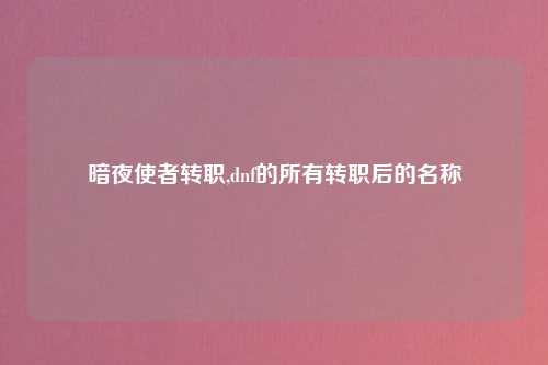 暗夜使者转职,dnf的所有转职后的名称