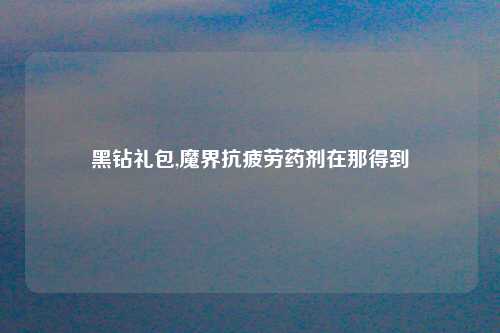 黑钻礼包,魔界抗疲劳药剂在那得到