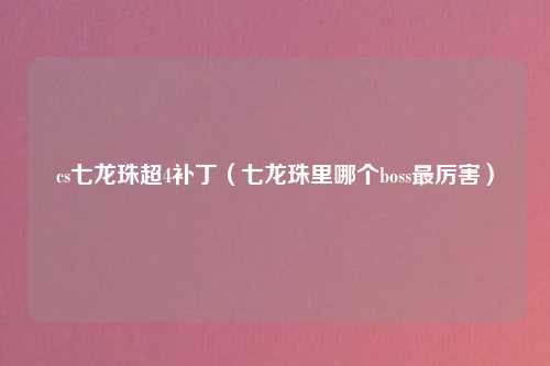 cs七龙珠超4补丁（七龙珠里哪个boss最厉害）