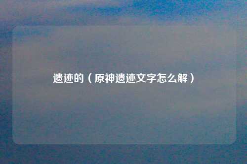 遗迹的（原神遗迹文字怎么解）