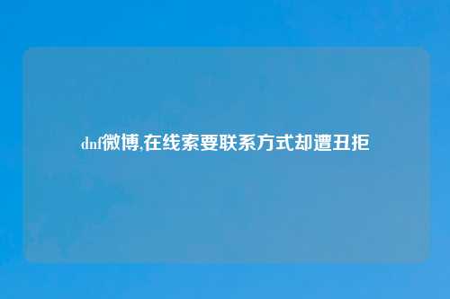 dnf微博,在线索要联系方式却遭丑拒