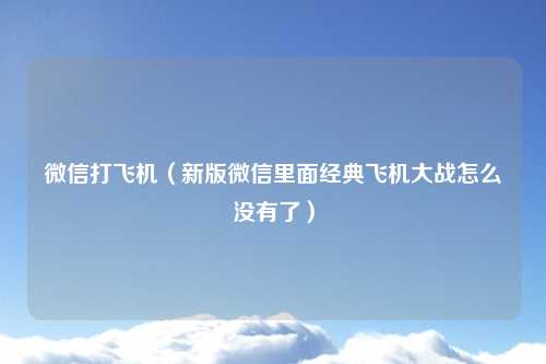 微信打飞机（新版微信里面经典飞机大战怎么没有了）