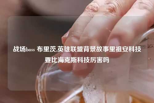 战场boss 布里茨,英雄联盟背景故事里祖安科技要比海克斯科技厉害吗
