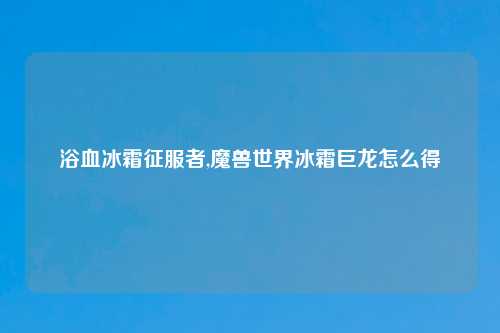 浴血冰霜征服者,魔兽世界冰霜巨龙怎么得