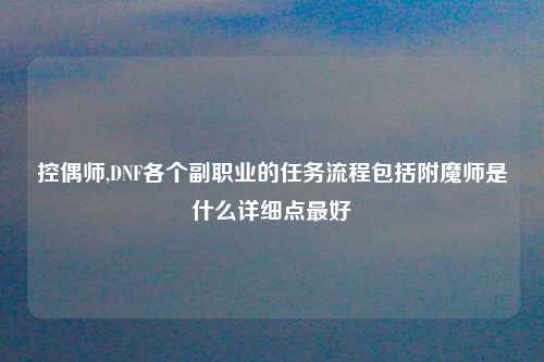控偶师,DNF各个副职业的任务流程包括附魔师是什么详细点最好