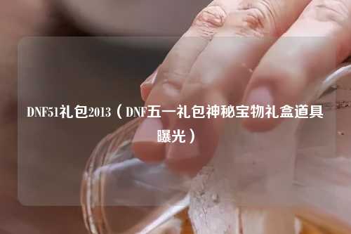 DNF51礼包2013（DNF五一礼包神秘宝物礼盒道具曝光）