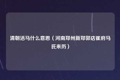 清朝活马什么意思（河南郑州新郑郭店崔府马氏来历）