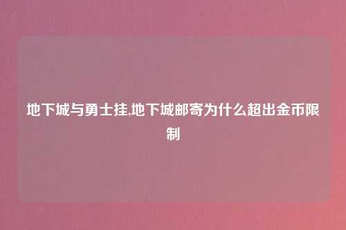 地下城与勇士挂,地下城邮寄为什么超出金币限制