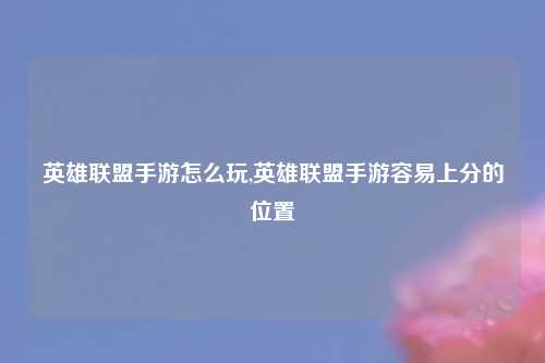 英雄联盟手游怎么玩,英雄联盟手游容易上分的位置