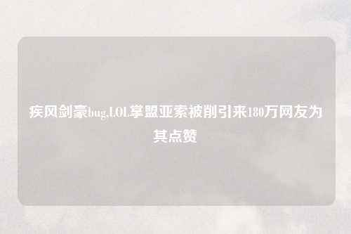 疾风剑豪bug,LOL掌盟亚索被削引来180万网友为其点赞