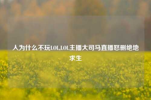 人为什么不玩LOL,LOL主播大司马直播怒删绝地求生