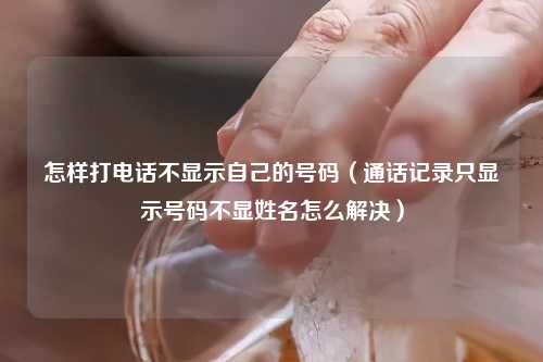 怎样打电话不显示自己的号码（通话记录只显示号码不显姓名怎么解决）