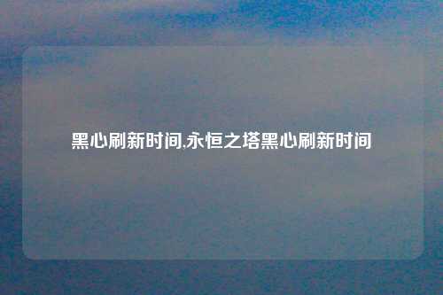黑心刷新时间,永恒之塔黑心刷新时间
