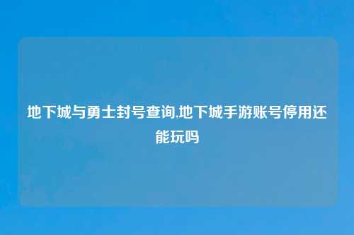 地下城与勇士封号查询,地下城手游账号停用还能玩吗