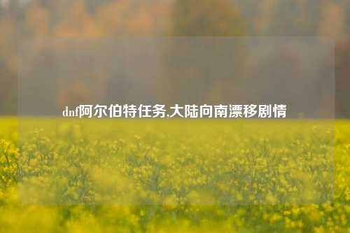 dnf阿尔伯特任务,大陆向南漂移剧情
