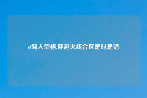 cf骂人空格,穿越火线合区是对是错