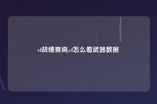 cf战绩查询,cf怎么看武器数据