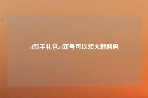 cf新手礼包,cf新号可以领火麒麟吗