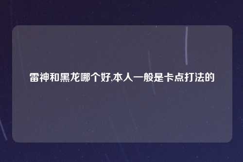 雷神和黑龙哪个好,本人一般是卡点打法的