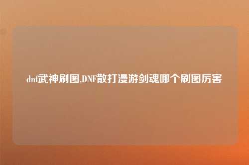 dnf武神刷图,DNF散打漫游剑魂哪个刷图厉害