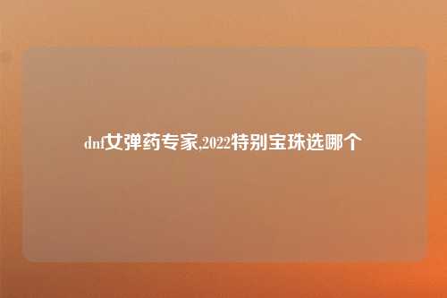 dnf女弹药专家,2022特别宝珠选哪个
