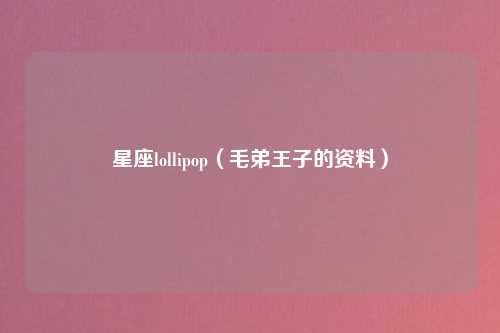 星座lollipop（毛弟王子的资料）