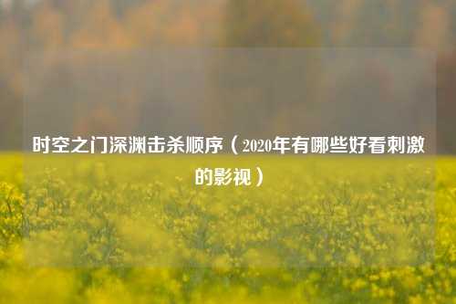 时空之门深渊击杀顺序（2020年有哪些好看刺激的影视）