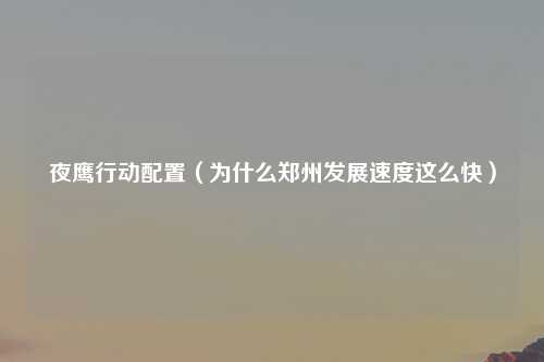 夜鹰行动配置（为什么郑州发展速度这么快）