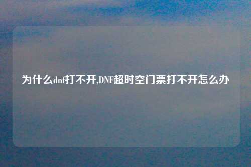 为什么dnf打不开,DNF超时空门票打不开怎么办