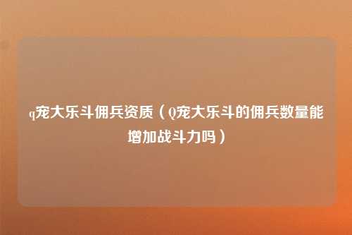 q宠大乐斗佣兵资质（Q宠大乐斗的佣兵数量能增加战斗力吗）