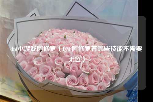 dnf小游戏阿修罗（DNF阿修罗有哪些技能不需要无色）