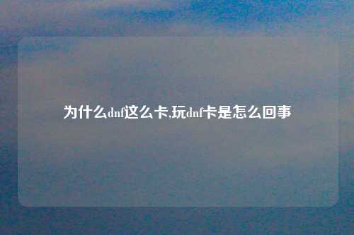 为什么dnf这么卡,玩dnf卡是怎么回事