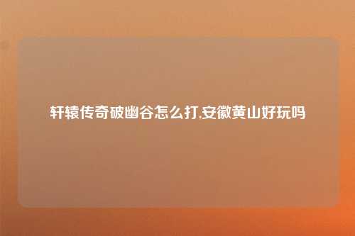 轩辕传奇破幽谷怎么打,安徽黄山好玩吗