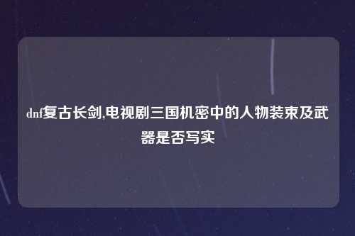 dnf复古长剑,电视剧三国机密中的人物装束及武器是否写实