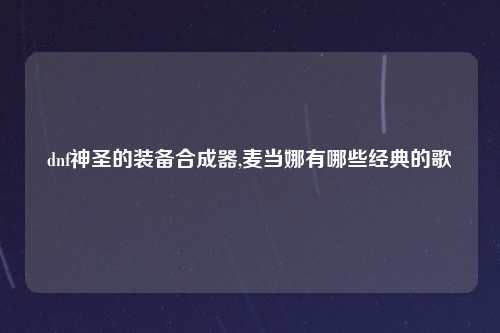 dnf神圣的装备合成器,麦当娜有哪些经典的歌