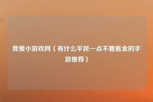 我爱小游戏网（有什么平民一点不要氪金的手游推荐）