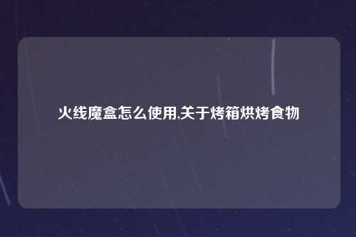 火线魔盒怎么使用,关于烤箱烘烤食物
