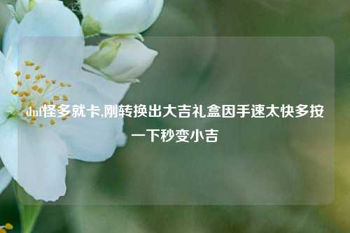 dnf怪多就卡,刚转换出大吉礼盒因手速太快多按一下秒变小吉