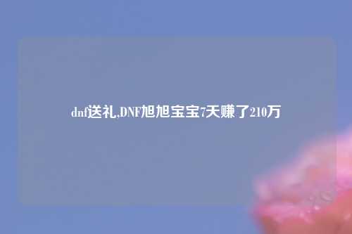 dnf送礼,DNF旭旭宝宝7天赚了210万