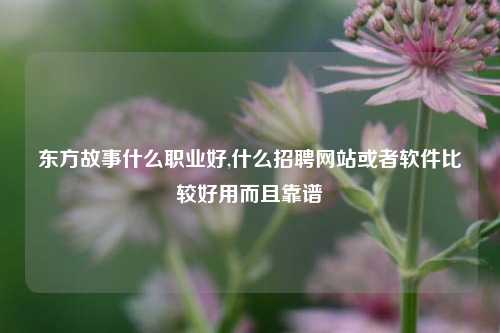 东方故事什么职业好,什么招聘网站或者软件比较好用而且靠谱