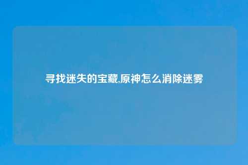 寻找迷失的宝藏,原神怎么消除迷雾