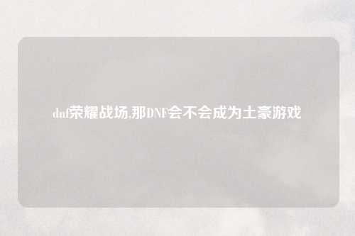 dnf荣耀战场,那DNF会不会成为土豪游戏