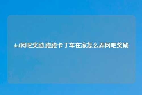 dnf网吧奖励,跑跑卡丁车在家怎么弄网吧奖励