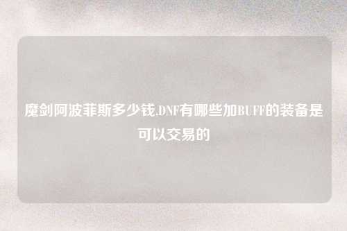 魔剑阿波菲斯多少钱,DNF有哪些加BUFF的装备是可以交易的