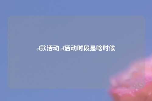 cf款活动,cf活动时段是啥时候