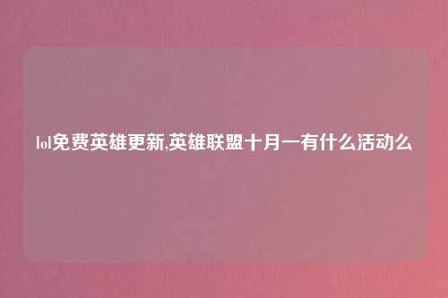 lol免费英雄更新,英雄联盟十月一有什么活动么