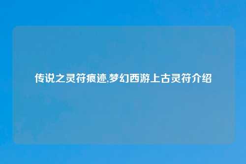 传说之灵符痕迹,梦幻西游上古灵符介绍